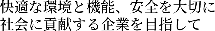 快適な環境と機能、安全を大切に、社会に貢献する企業を目指して